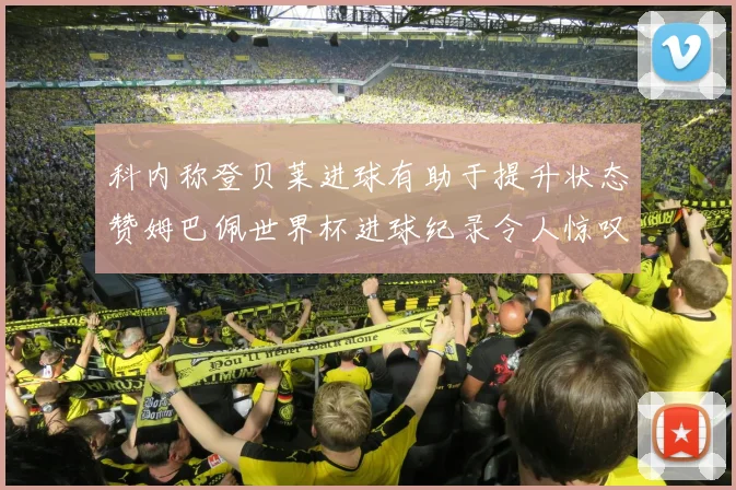 科内称登贝莱进球有助于提升状态赞姆巴佩世界杯进球纪录令人惊叹