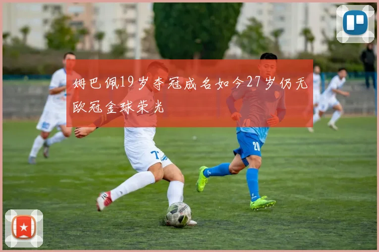 姆巴佩19岁夺冠成名如今27岁仍无欧冠金球荣光