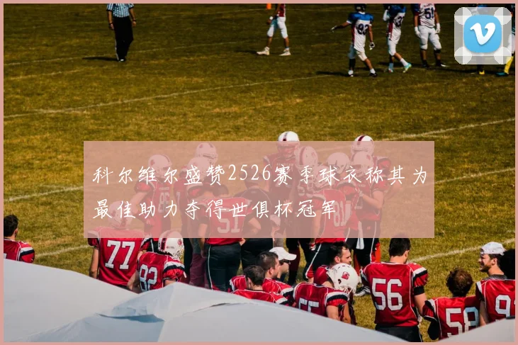 科尔维尔盛赞2526赛季球衣称其为最佳助力夺得世俱杯冠军