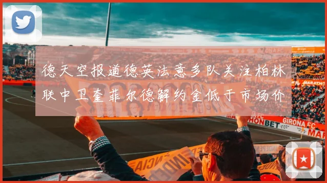 德天空报道德英法意多队关注柏林联中卫奎菲尔德解约金低于市场价值