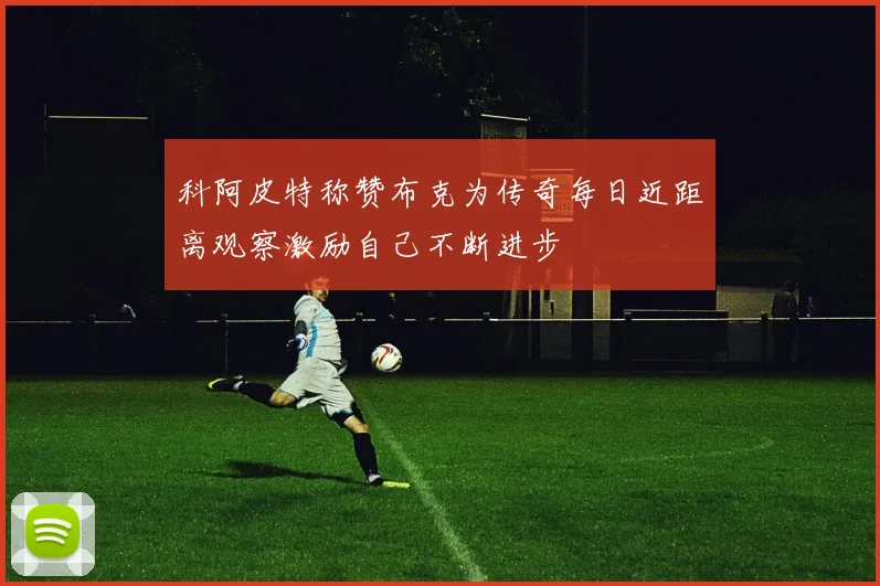 科阿皮特称赞布克为传奇每日近距离观察激励自己不断进步