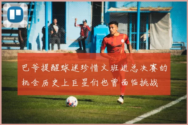 巴爷提醒球迷珍惜文班进总决赛的机会历史上巨星们也曾面临挑战