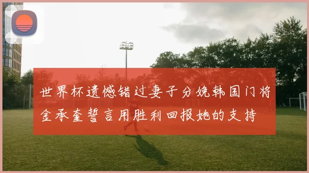 世界杯遗憾错过妻子分娩韩国门将金承奎誓言用胜利回报她的支持