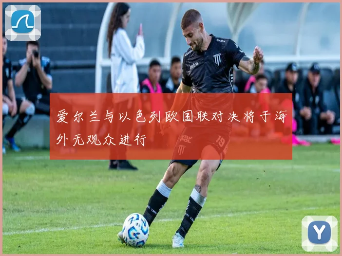 爱尔兰与以色列欧国联对决将于海外无观众进行