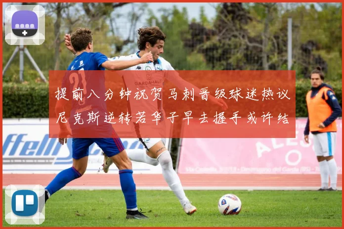 提前八分钟祝贺马刺晋级球迷热议尼克斯逆转若华子早去握手或许结果不同