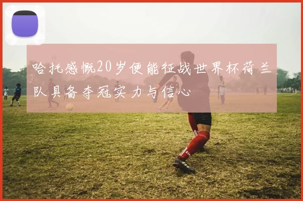 哈托感慨20岁便能征战世界杯荷兰队具备夺冠实力与信心