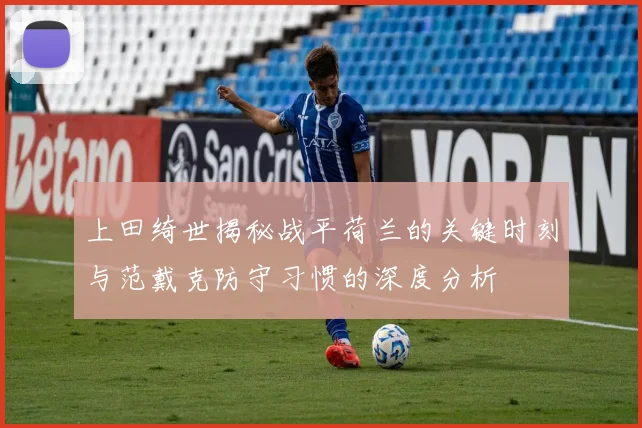 上田绮世揭秘战平荷兰的关键时刻与范戴克防守习惯的深度分析