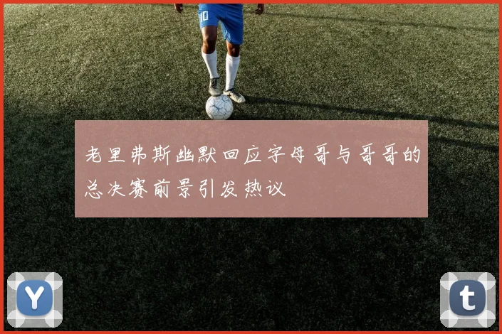老里弗斯幽默回应字母哥与哥哥的总决赛前景引发热议