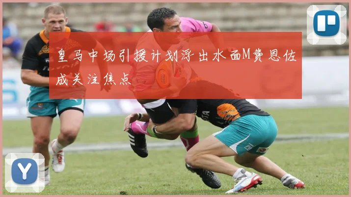皇马中场引援计划浮出水面M费恩佐成关注焦点