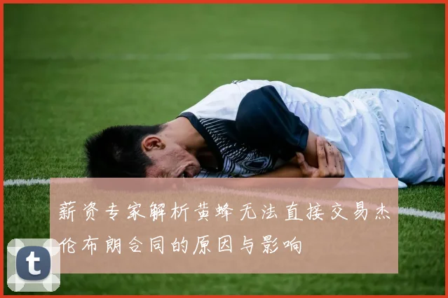 薪资专家解析黄蜂无法直接交易杰伦布朗合同的原因与影响